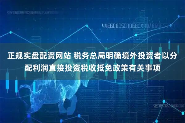 正规实盘配资网站 税务总局明确境外投资者以分配利润直接投资税收抵免政策有关事项