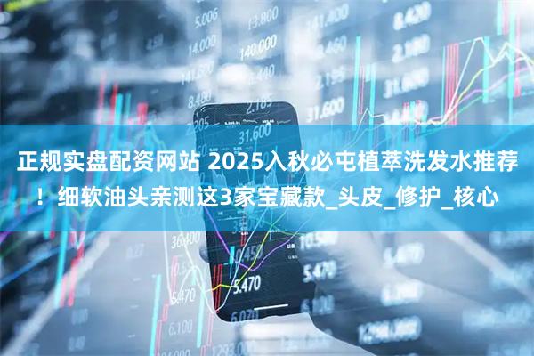 正规实盘配资网站 2025入秋必屯植萃洗发水推荐！细软油头亲测这3家宝藏款_头皮_修护_核心