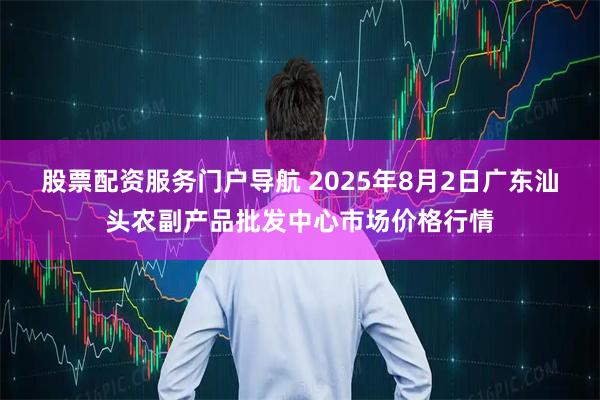 股票配资服务门户导航 2025年8月2日广东汕头农副产品批发中心市场价格行情