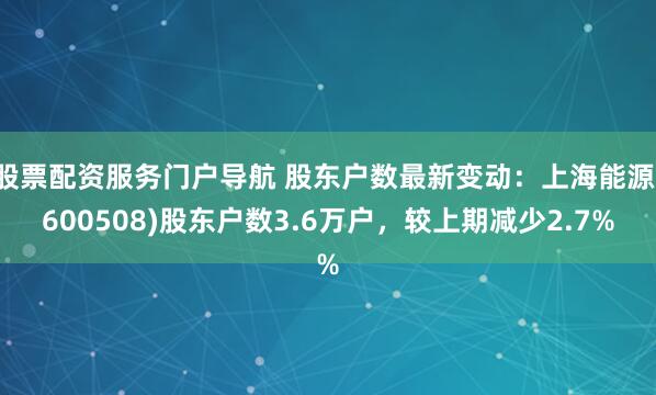 股票配资服务门户导航 股东户数最新变动：上海能源(600508)股东户数3.6万户，较上期减少2.7%