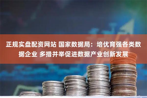正规实盘配资网站 国家数据局：培优育强各类数据企业 多措并举促进数据产业创新发展
