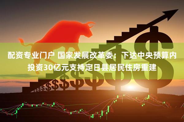 配资专业门户 国家发展改革委：下达中央预算内投资30亿元支持定日县居民住房重建