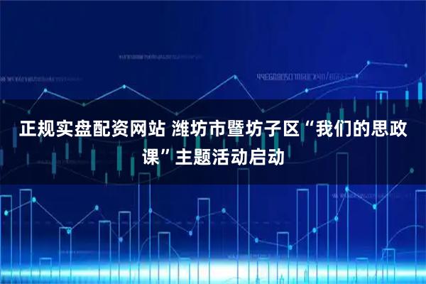 正规实盘配资网站 潍坊市暨坊子区“我们的思政课”主题活动启动