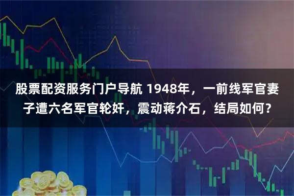 股票配资服务门户导航 1948年，一前线军官妻子遭六名军官轮奸，震动蒋介石，结局如何？