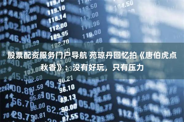 股票配资服务门户导航 苑琼丹回忆拍《唐伯虎点秋香》：没有好玩，只有压力
