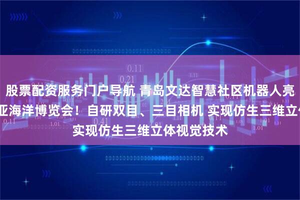 股票配资服务门户导航 青岛文达智慧社区机器人亮相2025东亚海洋博览会！自研双目、三目相机 实现仿生三维立体视觉技术